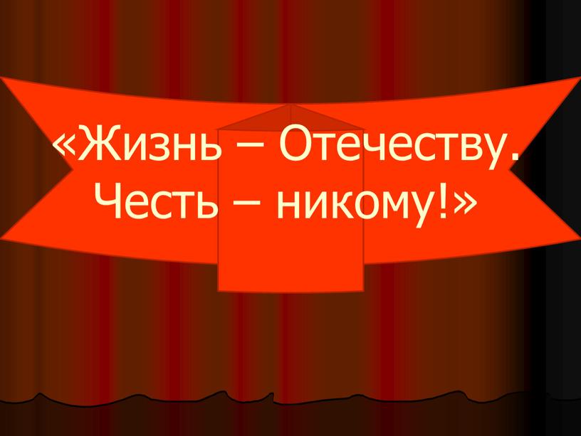 Жизнь – Отечеству. Честь – никому!»