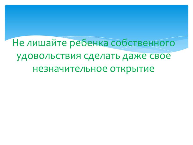 Не лишайте ребенка собственного удовольствия сделать даже свое незначительное открытие