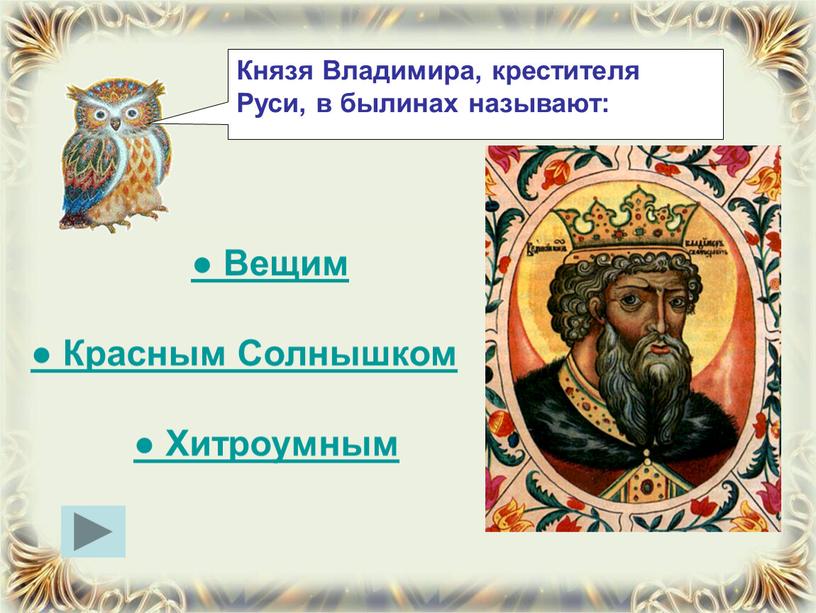 Князя Владимира, крестителя Руси, в былинах называют: ●