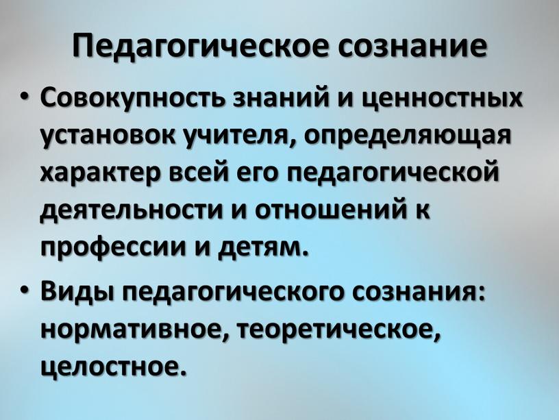 Педагогическое сознание Совокупность знаний и ценностных установок учителя, определяющая характер всей его педагогической деятельности и отношений к профессии и детям