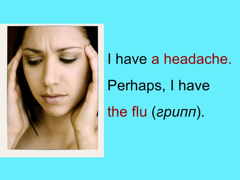 I have a headache. Perhaps, I have the flu ( грипп )