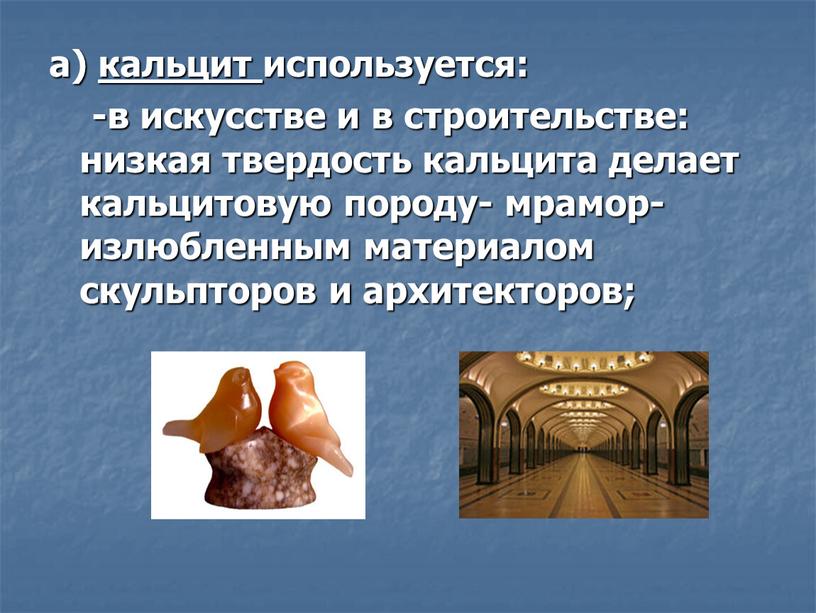 а) кальцит используется: -в искусстве и в строительстве: низкая твердость кальцита делает кальцитовую породу- мрамор- излюбленным материалом скульпторов и архитекторов;