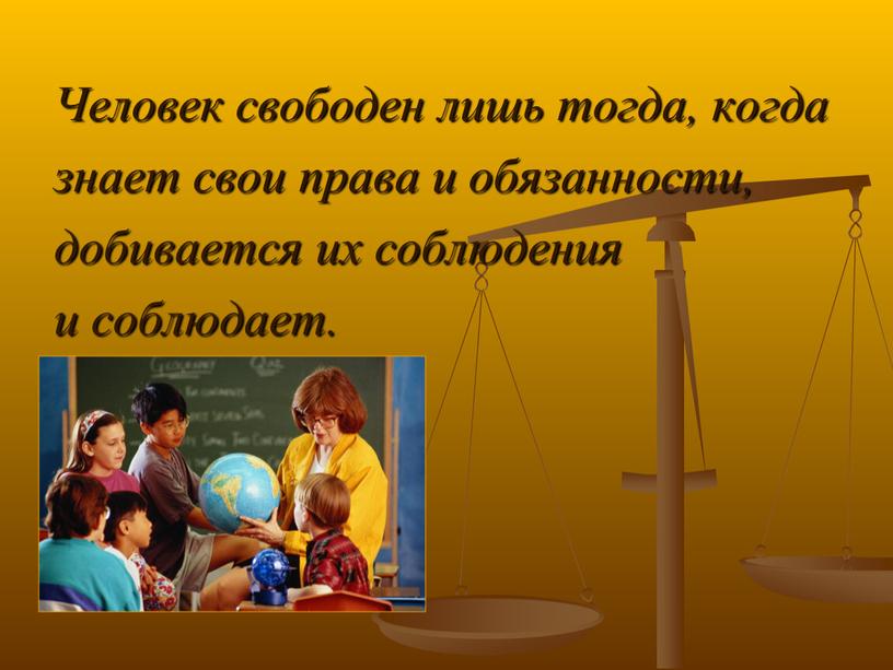 Человек свободен лишь тогда, когда знает свои права и обязанности, добивается их соблюдения и соблюдает