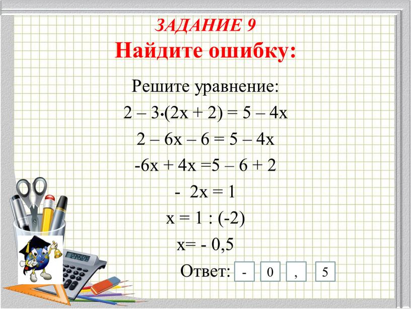 ЗАДАНИЕ 9 Найдите ошибку: Решите уравнение: 2 – 3•(2х + 2) = 5 – 4х 2 – 6х – 6 = 5 – 4х -6х…