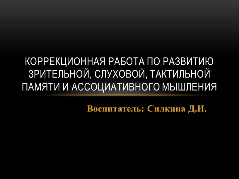 Воспитатель: Силкина Д.И. Коррекционная работа по развитию зрительной, слуховой, тактильной памяти и ассоциативного мышления