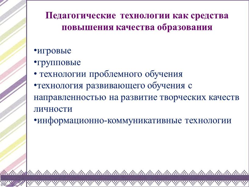 Педагогические технологии как средства повышения качества образования игровые групповые технологии проблемного обучения технология развивающего обучения с направленностью на развитие творческих качеств личности информационно-коммуникативные технологии