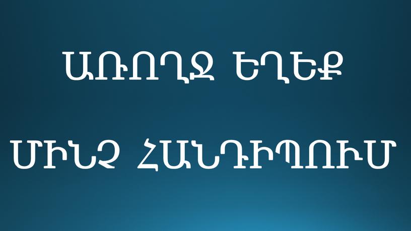 ԱՌՈՂՋ ԵՂԵՔ ՄԻՆՉ ՀԱՆԴԻՊՈՒՄ