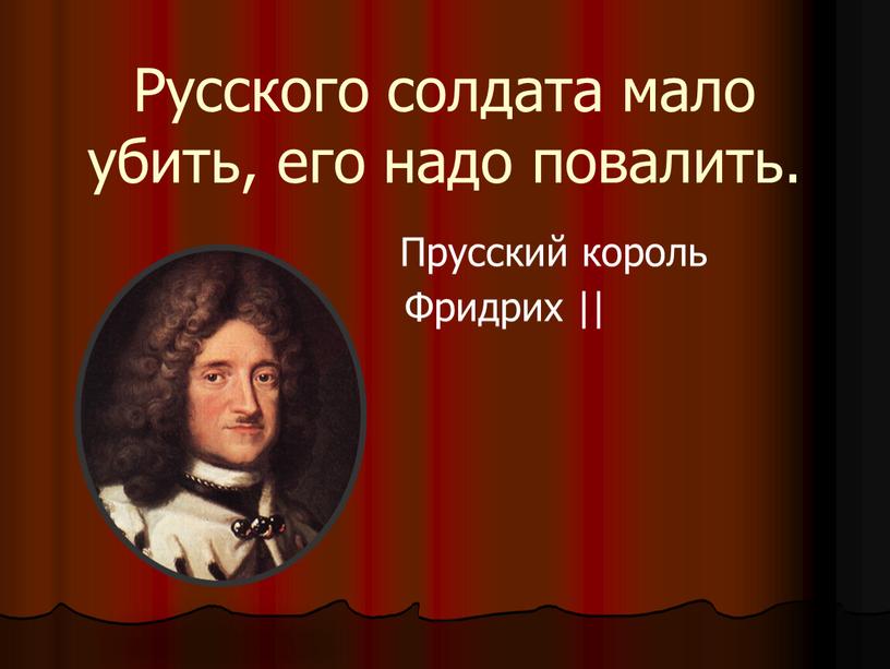 Русского солдата мало убить, его надо повалить