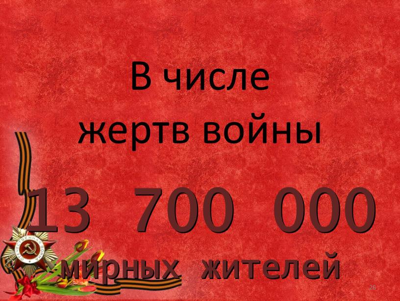 13 700 000 мирных жителей В числе жертв войны 26