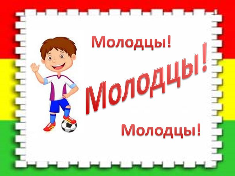 Молодцы! Молодцы! Молодцы!