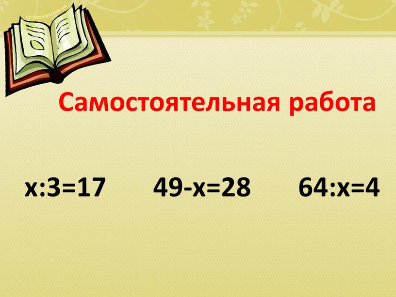 Самостоятельная работа x:3=17 49-x=28 64:x=4