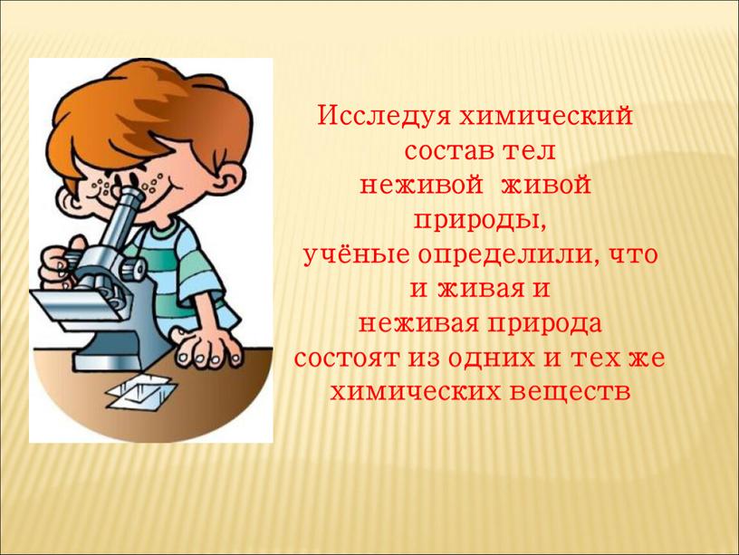 Исследуя химический состав тел неживой живой природы, учёные определили, что и живая и неживая природа состоят из одних и тех же химических веществ