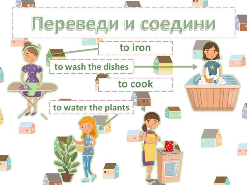 Переведи и соедини to iron to wash the dishes to cook to water the plants