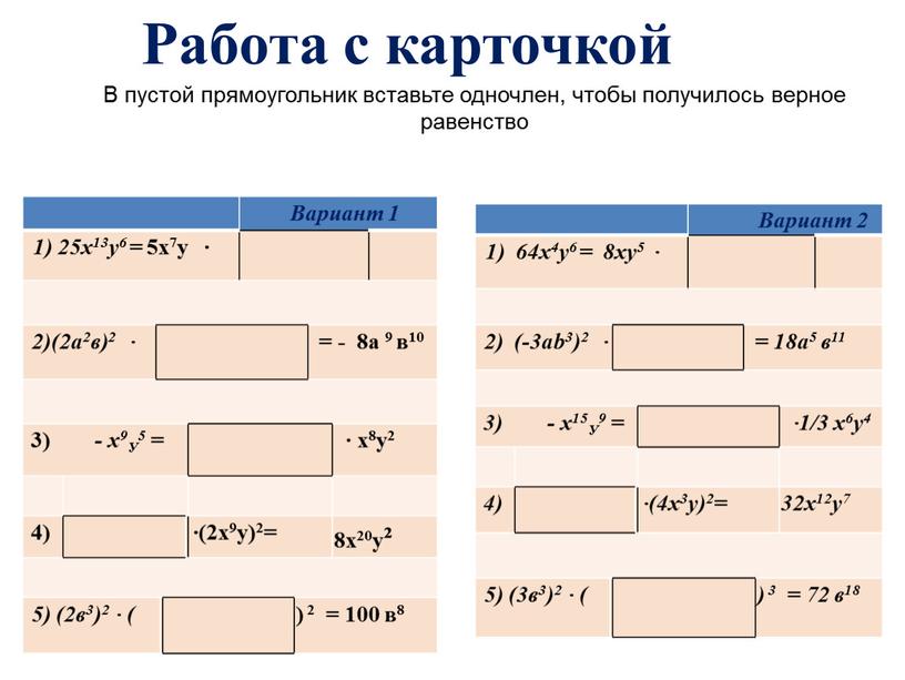 Работа с карточкой Вариант 1 1) 25х13у6 = 5х7у ∙ 2)(2а2в)2 ∙ = - 8а 9 в10 3) - х9У5 = ∙ х8у2 4) ∙(2х9у)2=…