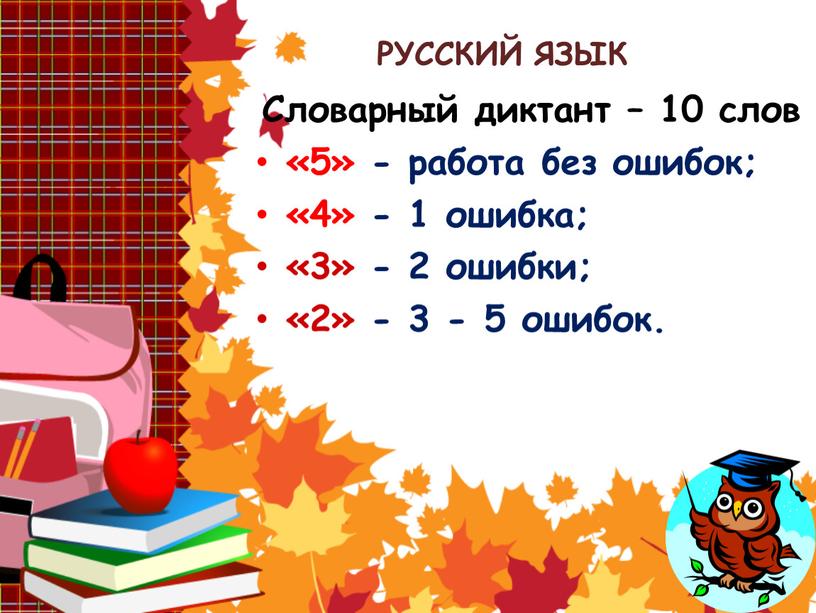 РУССКИЙ ЯЗЫК Словарный диктант – 10 слов «5» - работа без ошибок; «4» - 1 ошибка; «3» - 2 ошибки; «2» - 3 - 5…