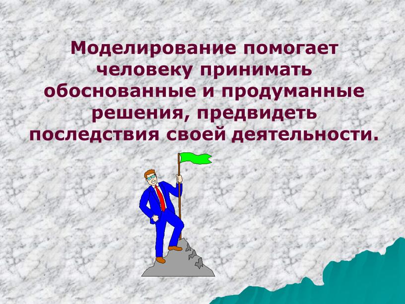 Моделирование помогает человеку принимать обоснованные и продуманные решения, предвидеть последствия своей деятельности