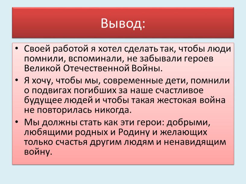 Вывод: Своей работой я хотел сделать так, чтобы люди помнили, вспоминали, не забывали героев