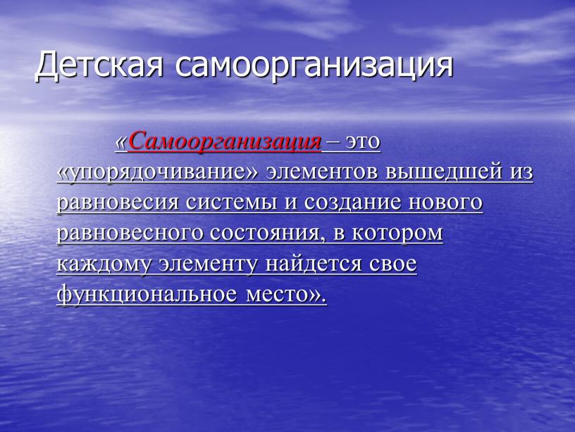 Детская самоорганизация «Самоорганизация – это «упорядочивание» элементов вышедшей из равновесия системы и создание нового равновесного состояния, в котором каждому элементу найдется свое функциональное место»