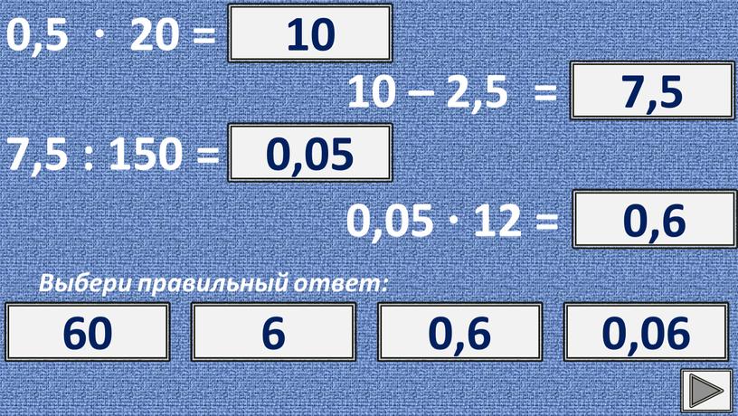 Выбери правильный ответ: ? 10 10 100 1 0,1 10 – 2,5 = ? 7,5 7,5 8,5 9,5 6,5 7,5 : 150 = ? 0,05…