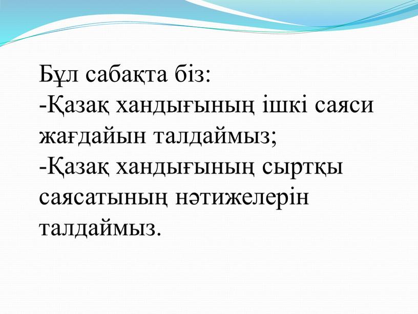 Бұл сабақта біз: -Қазақ хандығының ішкі саяси жағдайын талдаймыз; -Қазақ хандығының сыртқы саясатының нәтижелерін талдаймыз