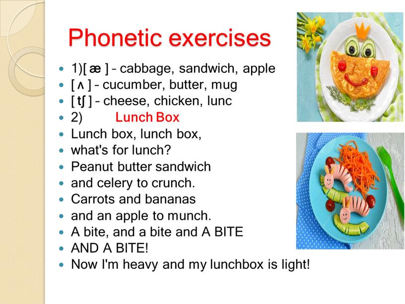 Phonetic exercises 1)[ æ ] – cabbage, sandwich, apple [ ʌ ] – cucumber, butter, mug [ tʃ ] – cheese, chicken, lunc 2)