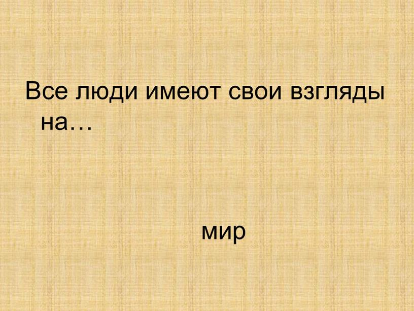 Все люди имеют свои взгляды на… мир