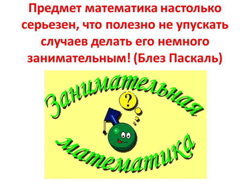 Предмет математика настолько серьезен, что полезно не упускать случаев делать его немного занимательным! (Блез