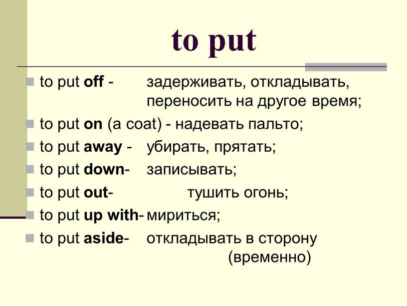 to put to put off - задерживать, откладывать, переносить на другое время; to put on (a coat) - надевать пальто; to put away - убирать,…