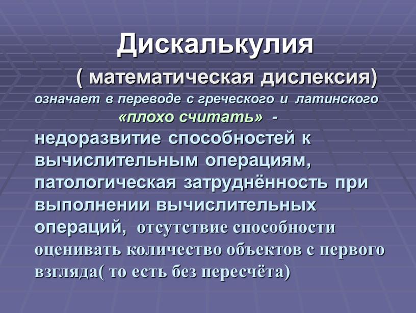 Дискалькулия ( математическая дислексия) означает в переводе с греческого и латинского «плохо считать» - недоразвитие способностей к вычислительным операциям, патологическая затруднённость при выполнении вычислительных операций,…