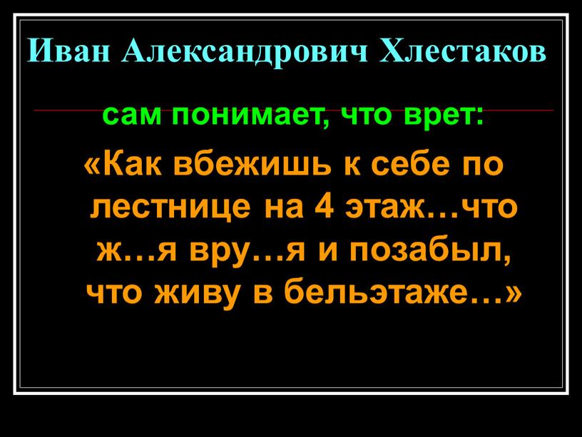 Иван Александрович Хлестаков сам понимает, что врет: «Как вбежишь к себе по лестнице на 4 этаж…что ж…я вру…я и позабыл, что живу в бельэтаже…»
