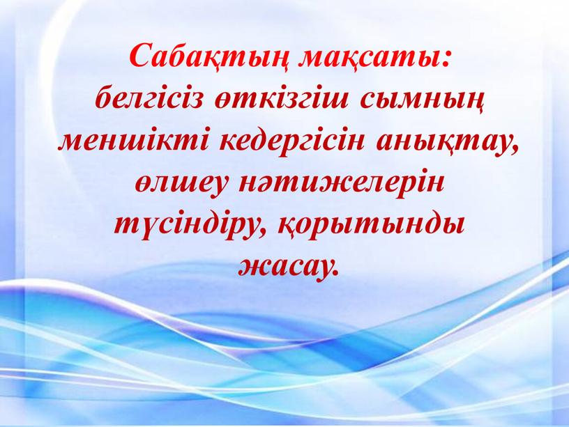 Сабақтың мақсаты: белгісіз өткізгіш сымның меншікті кедергісін анықтау, өлшеу нәтижелерін түсіндіру, қорытынды жасау