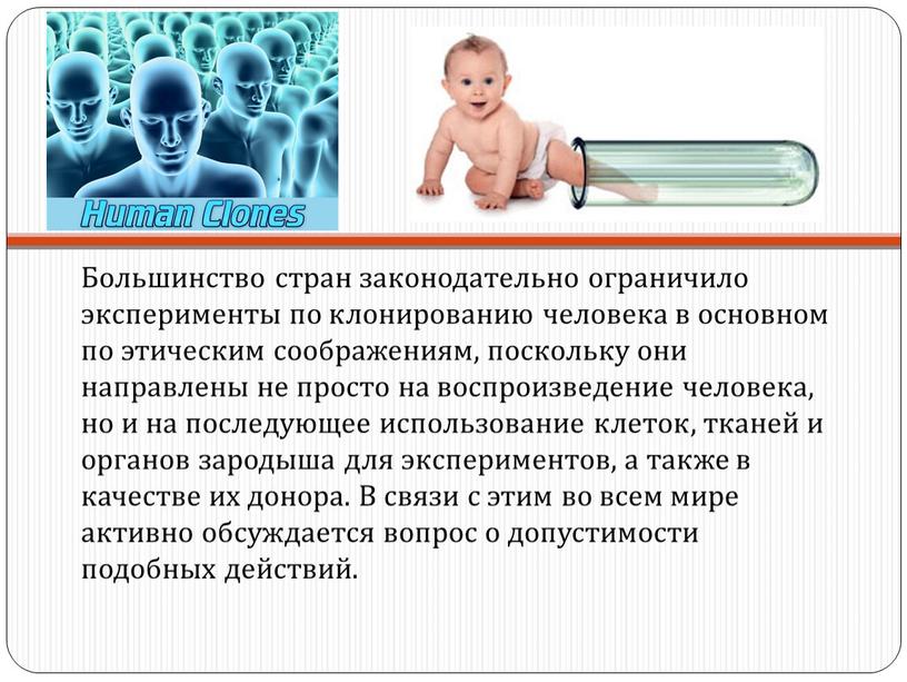 Большинство стран законодательно ограничило эксперименты по клонированию человека в основном по этическим соображениям, поскольку они направлены не просто на воспроизведение человека, но и на последующее…