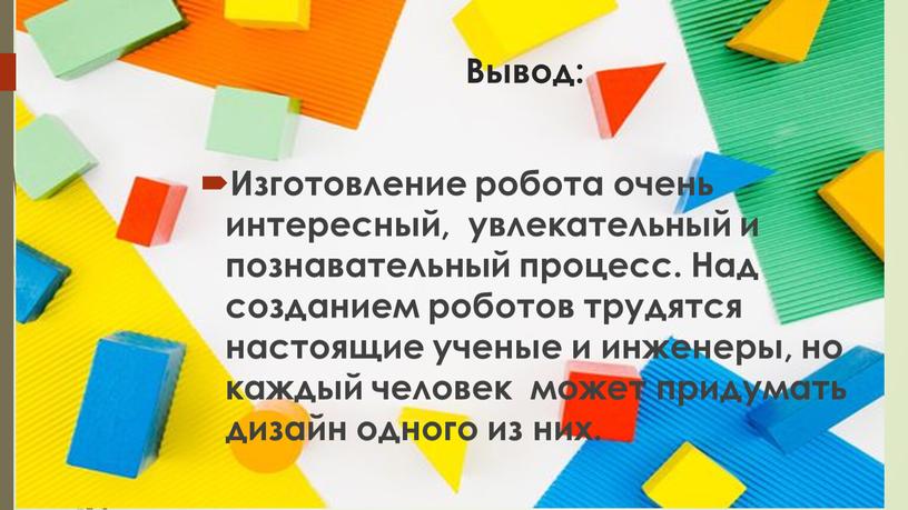 Вывод: Изготовление робота очень интересный, увлекательный и познавательный процесс