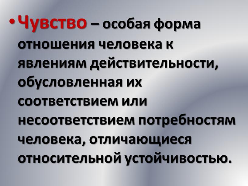 Чувство – особая форма отношения человека к явлениям действительности, обусловленная их соответствием или несоответствием потребностям человека, отличающиеся относительной устойчивостью