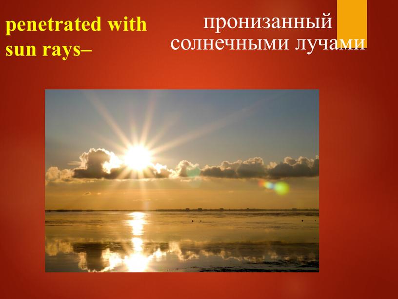 penetrated with sun rays– пронизанный солнечными лучами