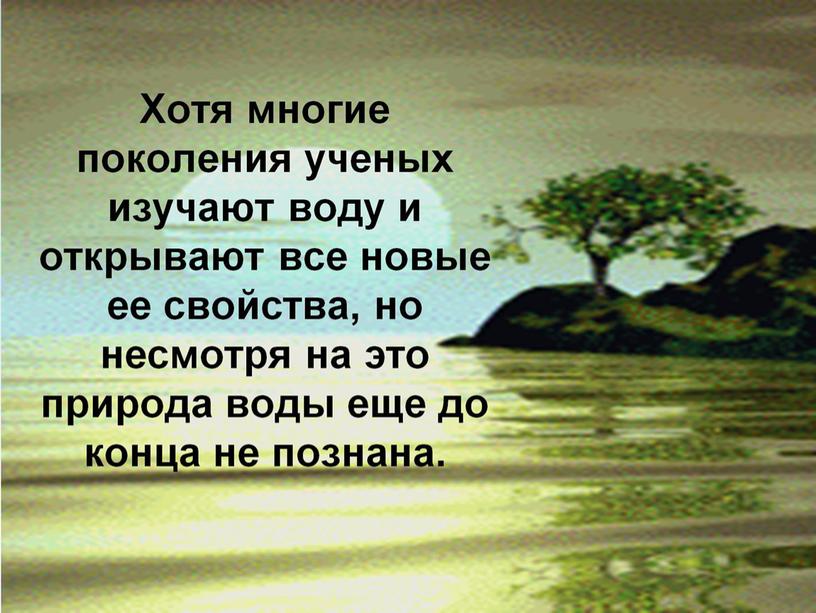 Хотя многие поколения ученых изучают воду и открывают все новые ее свойства, но несмотря на это природа воды еще до конца не познана