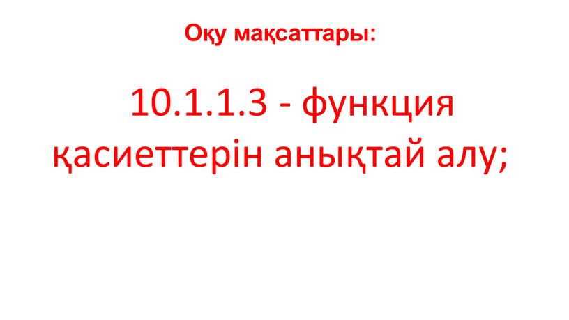 Оқу мақсаттары: 10.1.1.3 - функция қасиеттерін анықтай алу;