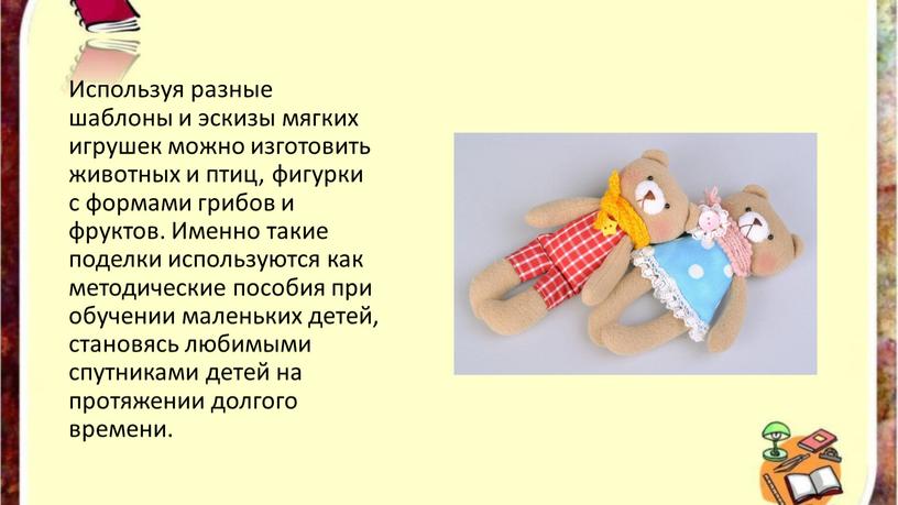 Используя разные шаблоны и эскизы мягких игрушек можно изготовить животных и птиц, фигурки с формами грибов и фруктов