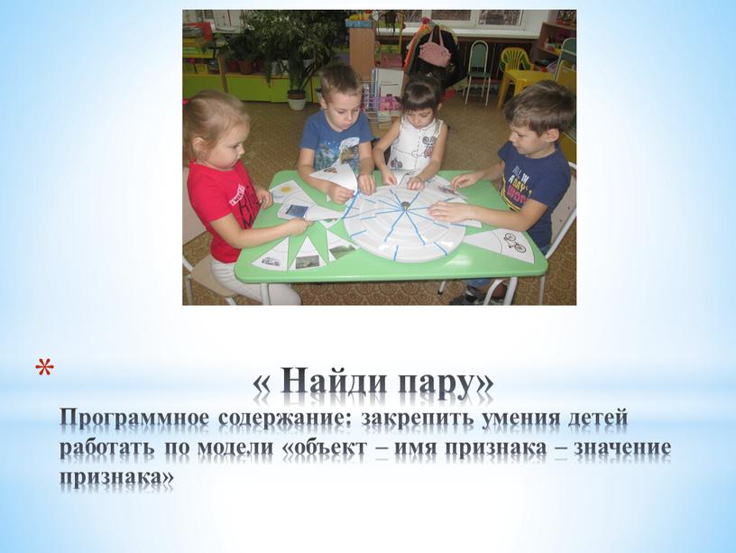 Найди пару» Программное содержание: закрепить умения детей работать по модели «объект – имя признака – значение признака»