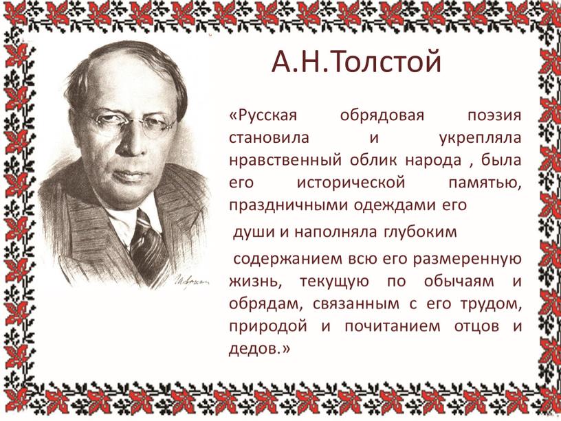 А.Н.Толстой «Русская обрядовая поэзия становила и укрепляла нравственный облик народа , была его исторической памятью, праздничными одеждами его души и наполняла глубоким содержанием всю его…