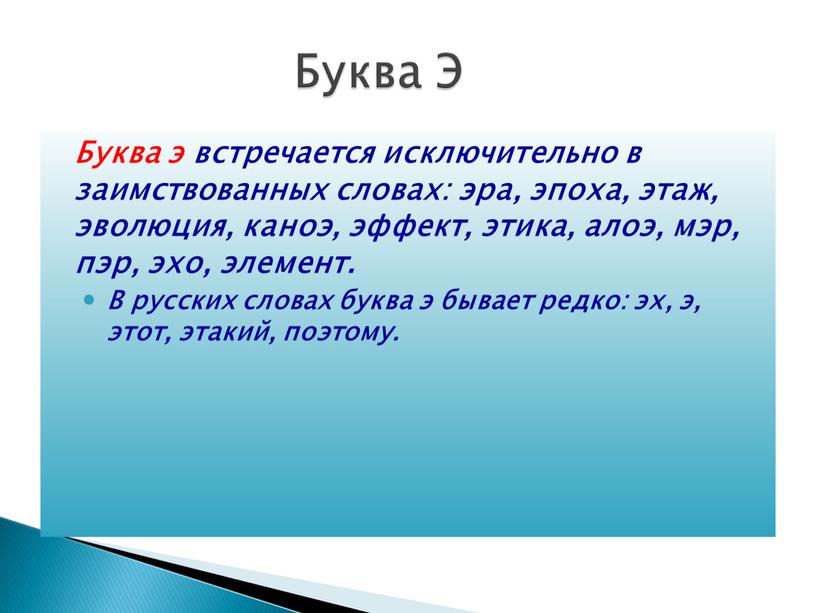 Буква э встречается исключительно в заимствованных словах: эра, эпоха, этаж, эволюция, каноэ, эффект, этика, алоэ, мэр, пэр, эхо, элемент