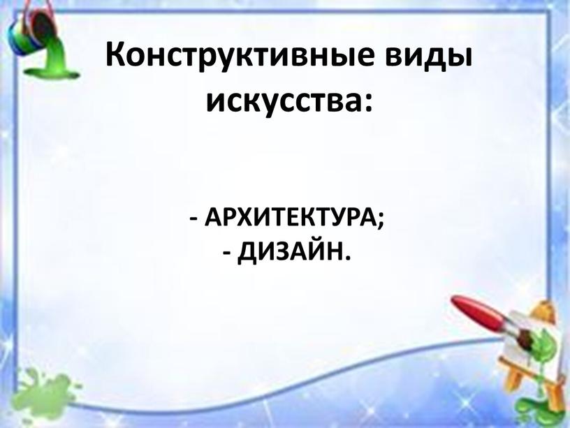 - архитектура; - дизайн. Конструктивные виды искусства: