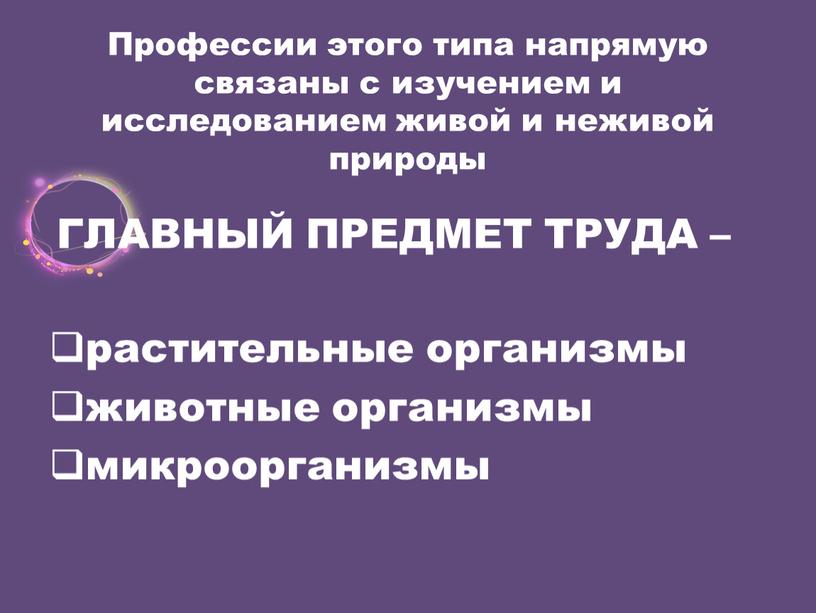 Профессии этого типа напрямую связаны с изучением и исследованием живой и неживой природы растительные организмы животные организмы микроорганизмы