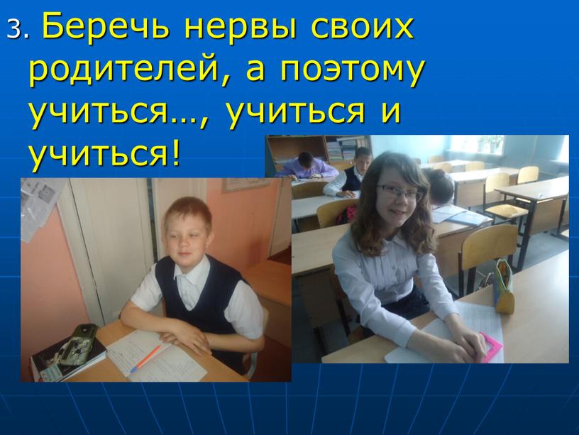 Беречь нервы своих родителей, а поэтому учиться…, учиться и учиться!