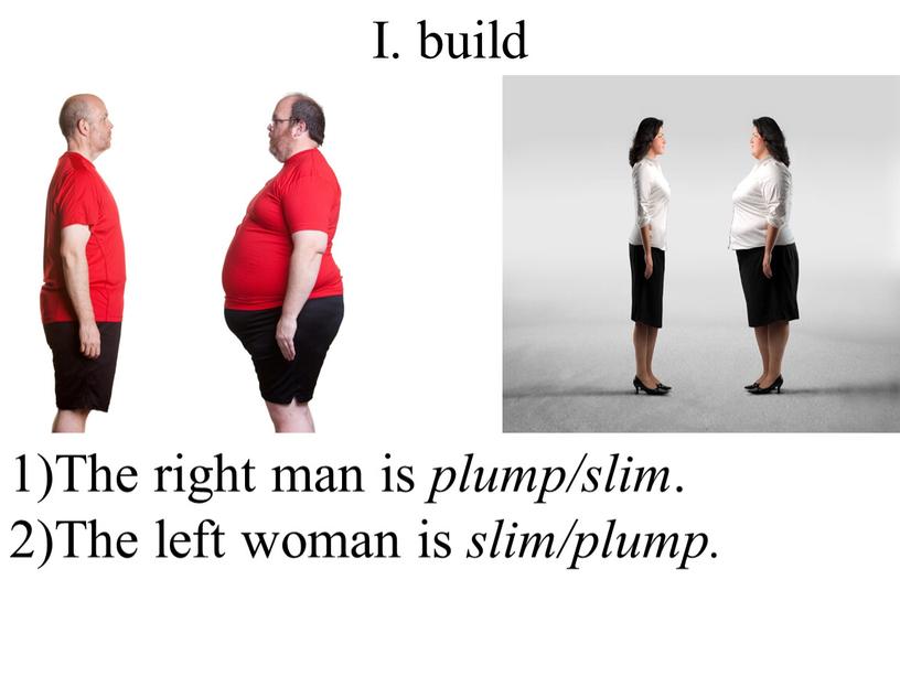 I. build 1)The right man is plump/slim