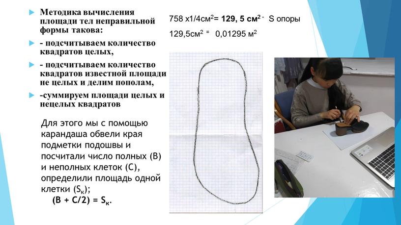 Для этого мы с помощью карандаша обвели края подметки подошвы и посчитали число полных (В) и неполных клеток (С), определили площадь одной клетки (Sк); (В…