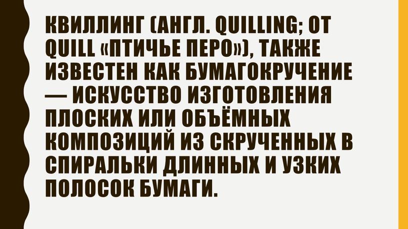 Квиллинг (англ. quilling; от quill «птичье перо»), также известен как бумагокручение — искусство изготовления плоских или объёмных композиций из скрученных в спиральки длинных и узких…