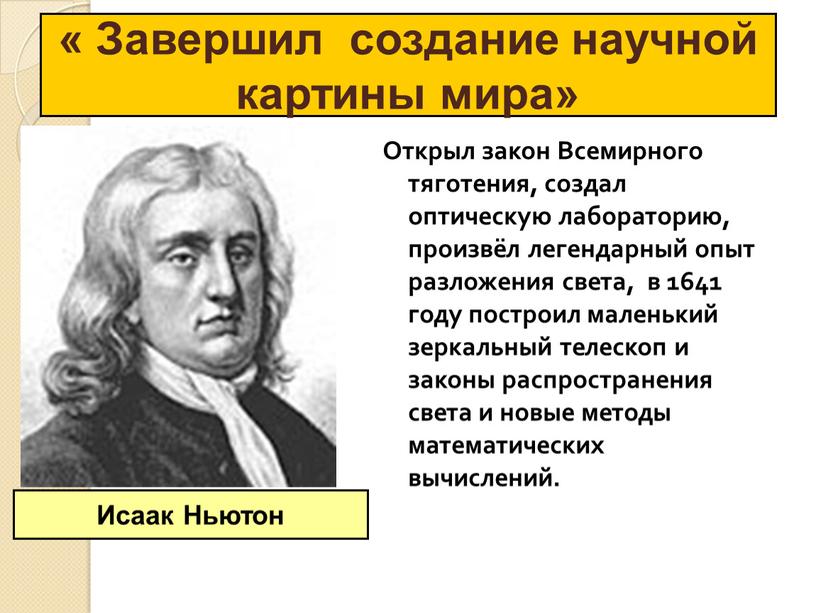 Открыл закон Всемирного тяготения, создал оптическую лабораторию, произвёл легендарный опыт разложения света, в 1641 году построил маленький зеркальный телескоп и законы распространения света и новые…