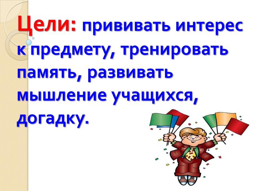 Цели: прививать интерес к предмету, тренировать память, развивать мышление учащихся, догадку