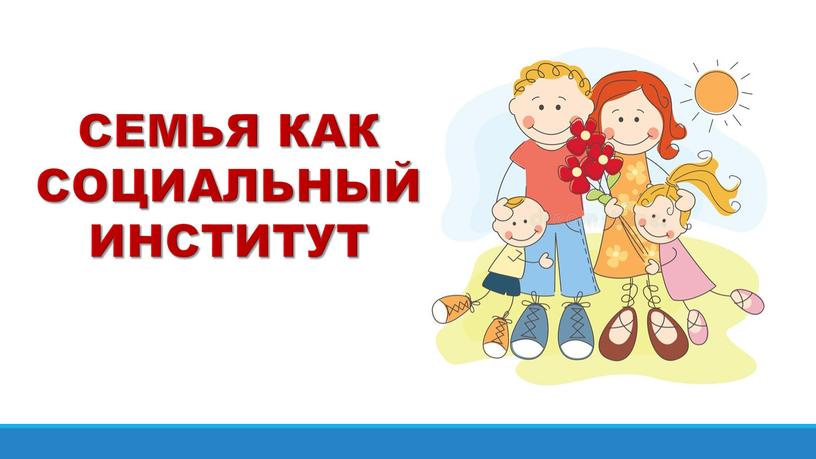 СЕМЬЯ КАК СОЦИАЛЬНЫЙ ИНСТИТУТ